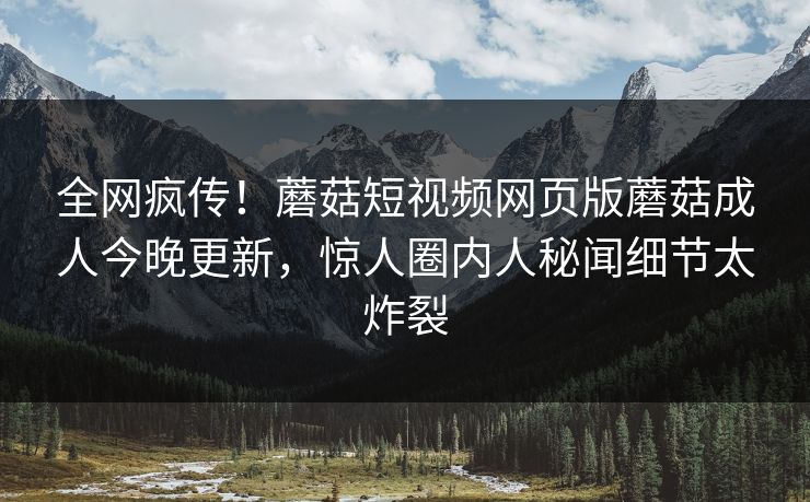 全网疯传！蘑菇短视频网页版蘑菇成人今晚更新，惊人圈内人秘闻细节太炸裂