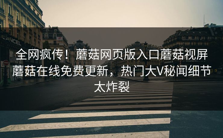 全网疯传！蘑菇网页版入口蘑菇视屏蘑菇在线免费更新，热门大V秘闻细节太炸裂