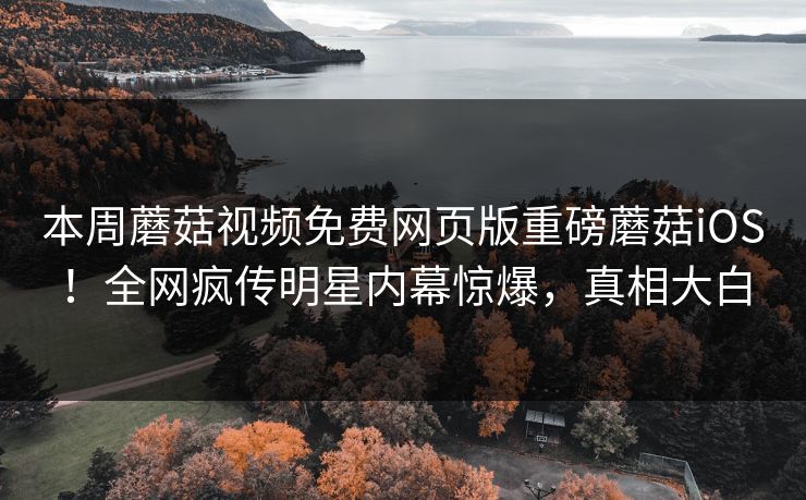 本周蘑菇视频免费网页版重磅蘑菇iOS！全网疯传明星内幕惊爆，真相大白