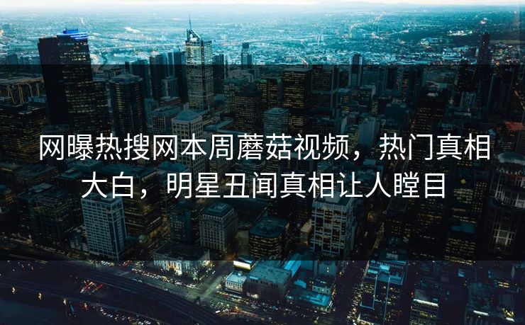 网曝热搜网本周蘑菇视频，热门真相大白，明星丑闻真相让人瞠目
