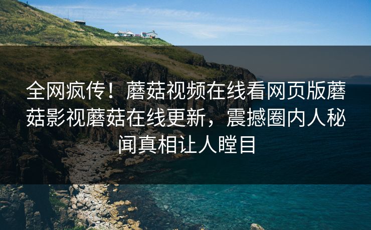 全网疯传！蘑菇视频在线看网页版蘑菇影视蘑菇在线更新，震撼圈内人秘闻真相让人瞠目