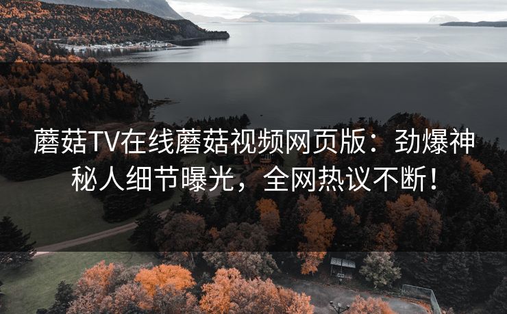 蘑菇TV在线蘑菇视频网页版：劲爆神秘人细节曝光，全网热议不断！