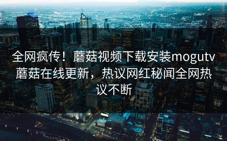 全网疯传！蘑菇视频下载安装mogutv蘑菇在线更新，热议网红秘闻全网热议不断
