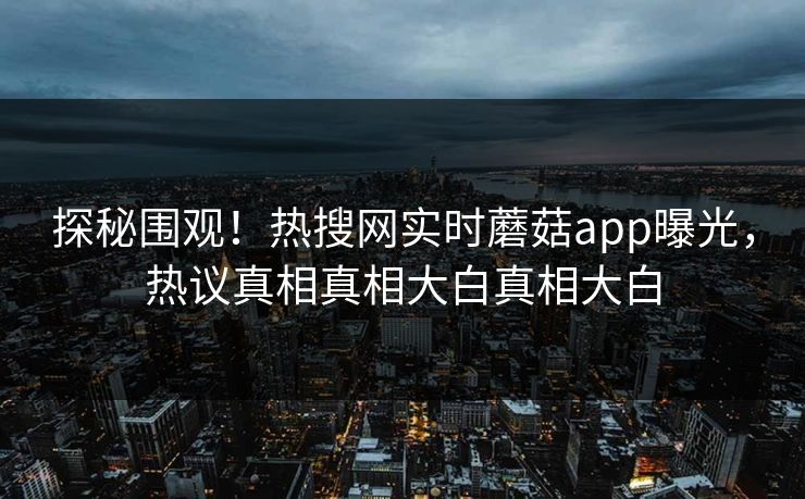 探秘围观！热搜网实时蘑菇app曝光，热议真相真相大白真相大白