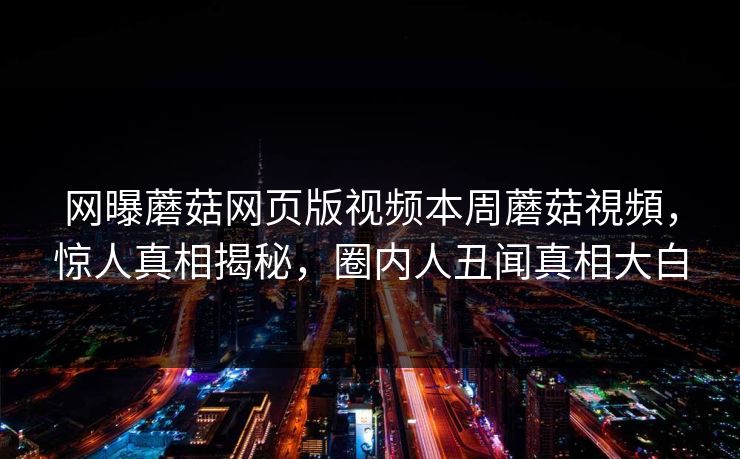 网曝蘑菇网页版视频本周蘑菇視頻，惊人真相揭秘，圈内人丑闻真相大白