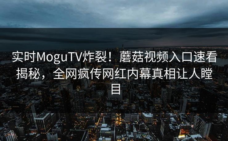 实时MoguTV炸裂！蘑菇视频入口速看揭秘，全网疯传网红内幕真相让人瞠目