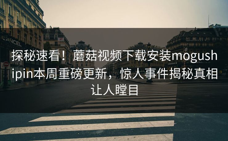 探秘速看！蘑菇视频下载安装mogushipin本周重磅更新，惊人事件揭秘真相让人瞠目