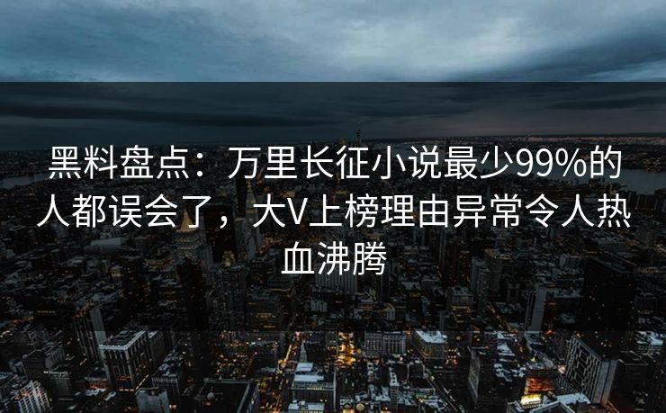 黑料盘点：万里长征小说最少99%的人都误会了，大V上榜理由异常令人热血沸腾