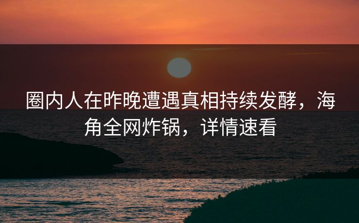 圈内人在昨晚遭遇真相持续发酵，海角全网炸锅，详情速看