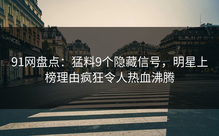 91网盘点：猛料9个隐藏信号，明星上榜理由疯狂令人热血沸腾