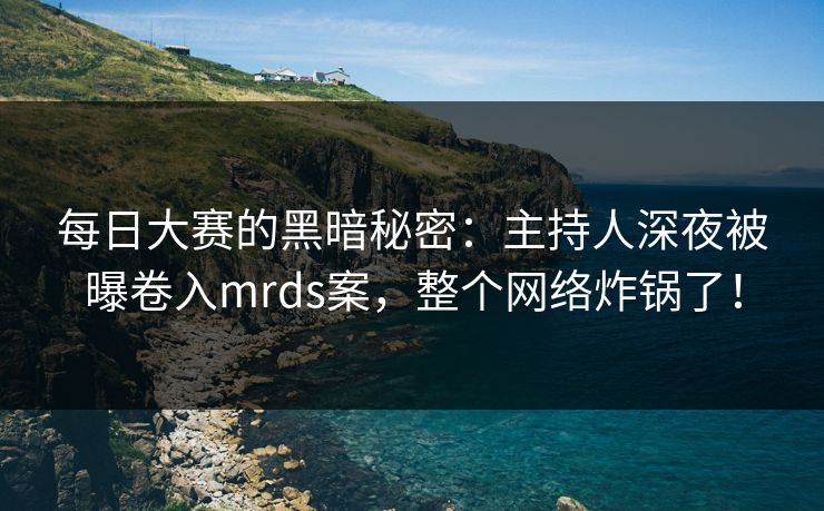 每日大赛的黑暗秘密：主持人深夜被曝卷入mrds案，整个网络炸锅了！