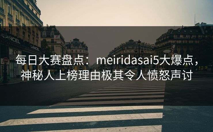 每日大赛盘点：meiridasai5大爆点，神秘人上榜理由极其令人愤怒声讨