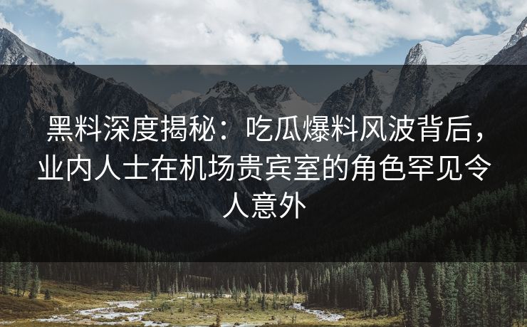 黑料深度揭秘：吃瓜爆料风波背后，业内人士在机场贵宾室的角色罕见令人意外