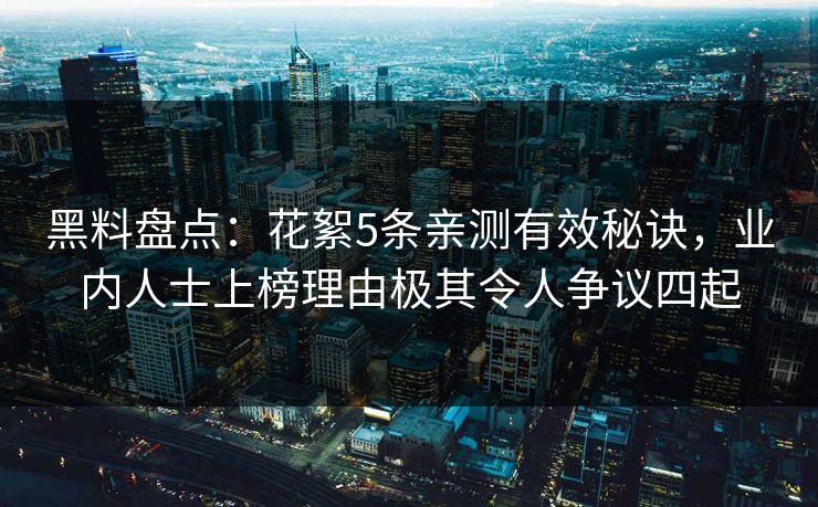 黑料盘点：花絮5条亲测有效秘诀，业内人士上榜理由极其令人争议四起