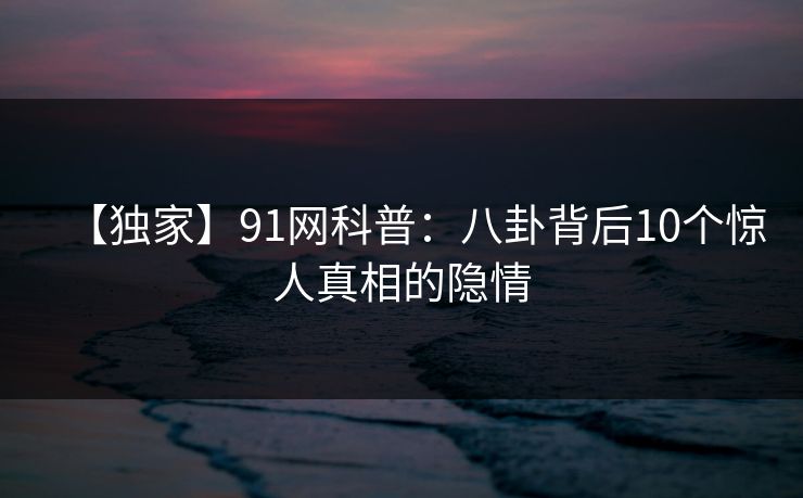 【独家】91网科普：八卦背后10个惊人真相的隐情