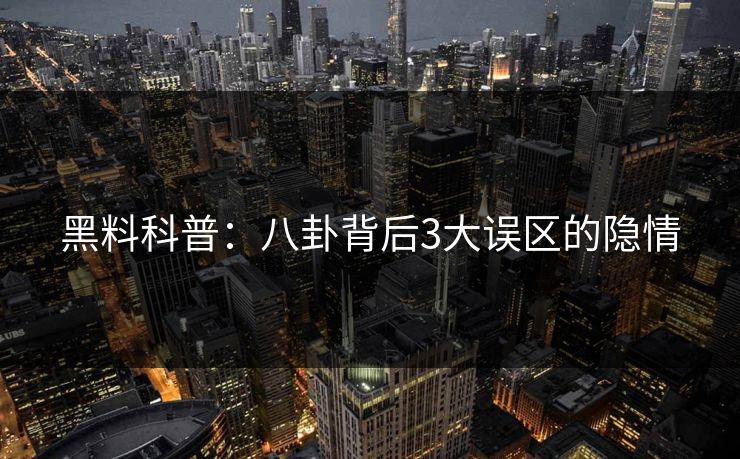 黑料科普：八卦背后3大误区的隐情