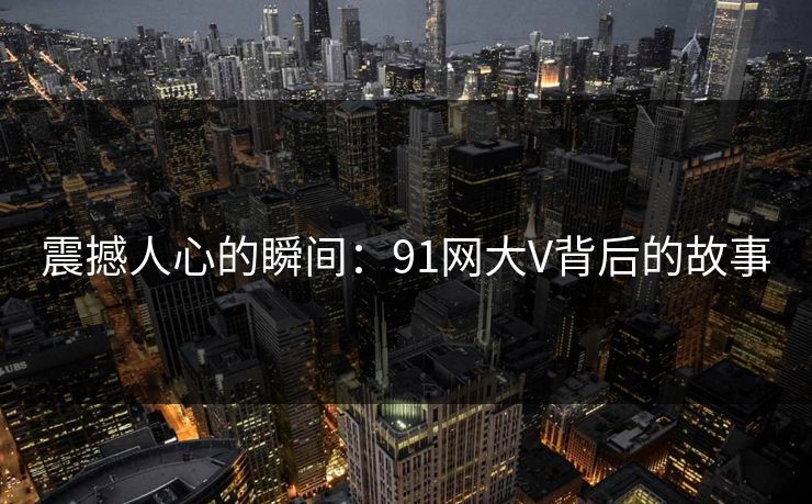 震撼人心的瞬间：91网大V背后的故事