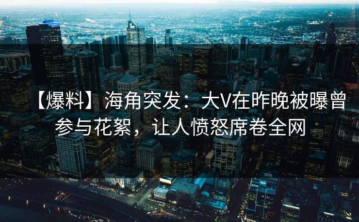 【爆料】海角突发：大V在昨晚被曝曾参与花絮，让人愤怒席卷全网