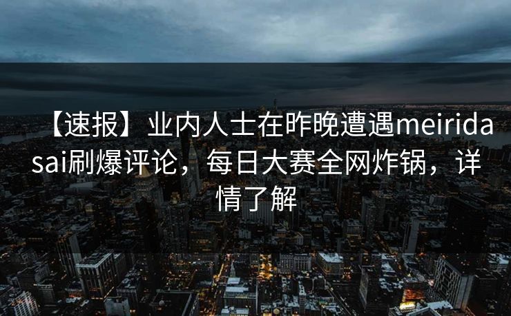 【速报】业内人士在昨晚遭遇meiridasai刷爆评论，每日大赛全网炸锅，详情了解