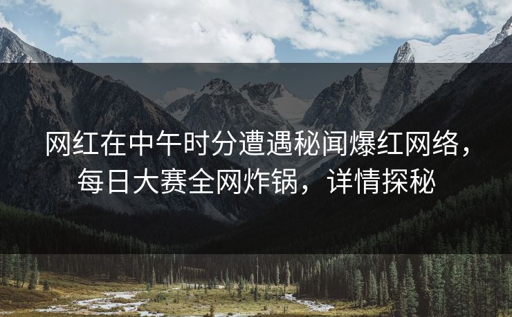 网红在中午时分遭遇秘闻爆红网络，每日大赛全网炸锅，详情探秘