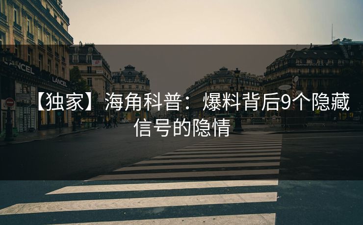 【独家】海角科普：爆料背后9个隐藏信号的隐情