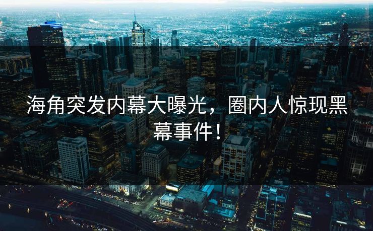 海角突发内幕大曝光，圈内人惊现黑幕事件！