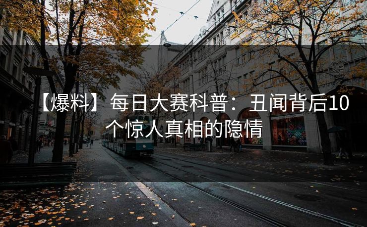 【爆料】每日大赛科普：丑闻背后10个惊人真相的隐情