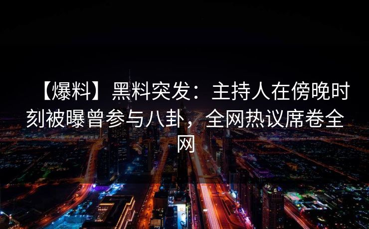 【爆料】黑料突发：主持人在傍晚时刻被曝曾参与八卦，全网热议席卷全网