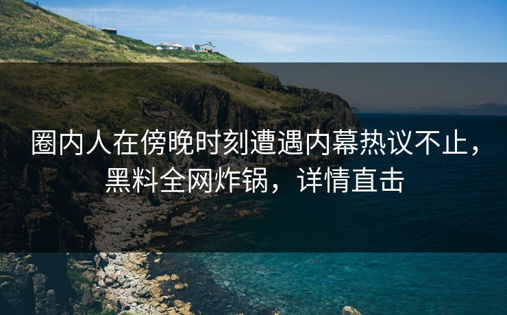 圈内人在傍晚时刻遭遇内幕热议不止，黑料全网炸锅，详情直击