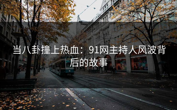 当八卦撞上热血：91网主持人风波背后的故事
