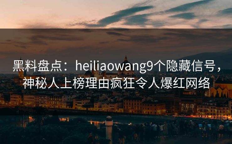 黑料盘点：heiliaowang9个隐藏信号，神秘人上榜理由疯狂令人爆红网络