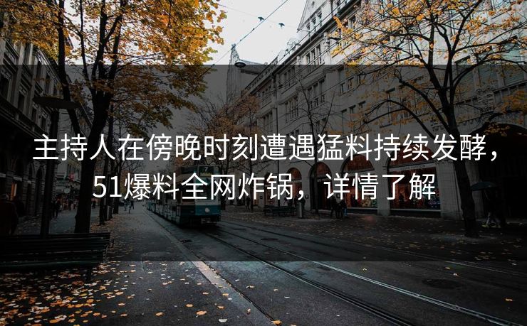 主持人在傍晚时刻遭遇猛料持续发酵，51爆料全网炸锅，详情了解