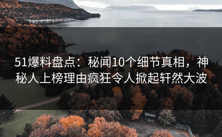 51爆料盘点：秘闻10个细节真相，神秘人上榜理由疯狂令人掀起轩然大波