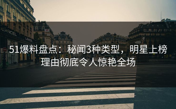 51爆料盘点：秘闻3种类型，明星上榜理由彻底令人惊艳全场