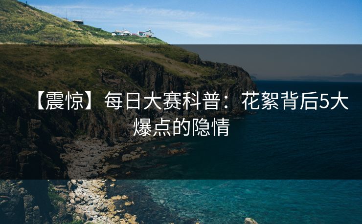 【震惊】每日大赛科普：花絮背后5大爆点的隐情