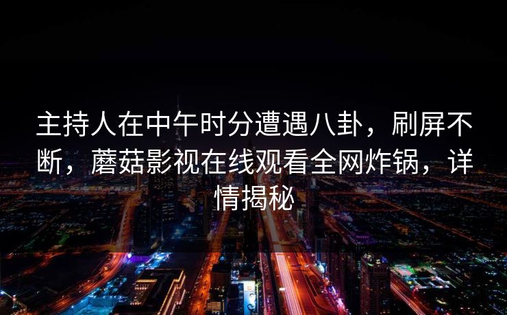 主持人在中午时分遭遇八卦，刷屏不断，蘑菇影视在线观看全网炸锅，详情揭秘