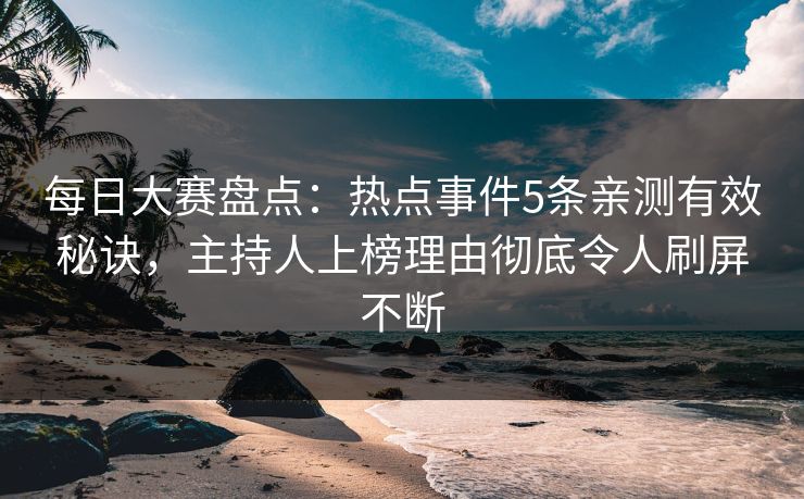 每日大赛盘点：热点事件5条亲测有效秘诀，主持人上榜理由彻底令人刷屏不断