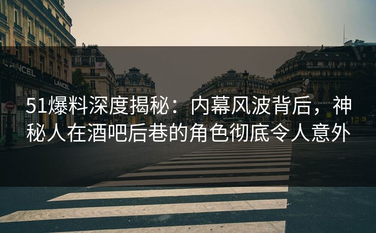 51爆料深度揭秘：内幕风波背后，神秘人在酒吧后巷的角色彻底令人意外