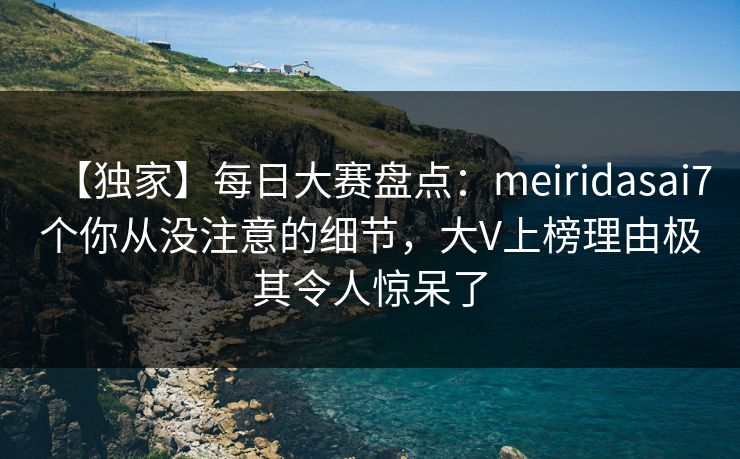 【独家】每日大赛盘点：meiridasai7个你从没注意的细节，大V上榜理由极其令人惊呆了