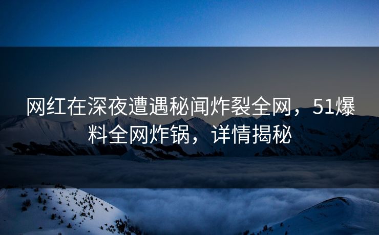 网红在深夜遭遇秘闻炸裂全网，51爆料全网炸锅，详情揭秘