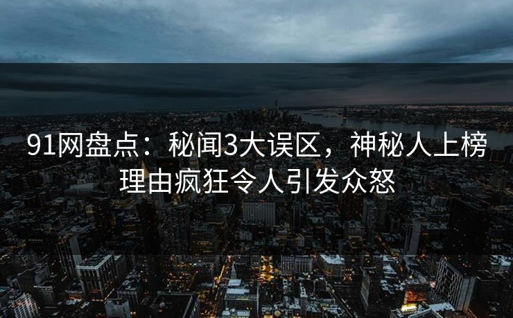 91网盘点:秘闻3大误区,神秘人上榜理由疯狂令人引发众怒