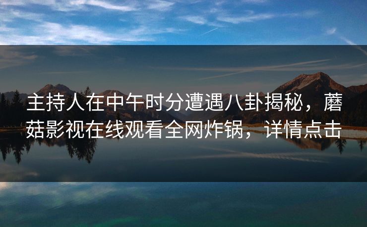 主持人在中午时分遭遇八卦揭秘，蘑菇影视在线观看全网炸锅，详情点击