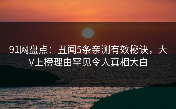91网盘点:丑闻5条亲测有效秘诀,大V上榜理由罕见令人真相大白