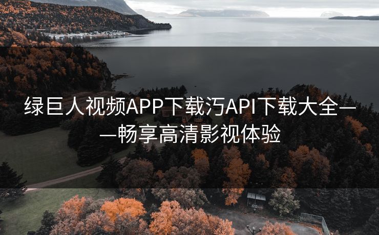 绿巨人视频APP下载汅API下载大全——畅享高清影视体验 绿巨人视频APP下载汅API下载大全——畅享高清影视体验