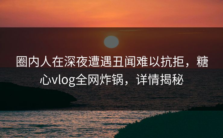 圈内人在深夜遭遇丑闻难以抗拒,糖心vlog全网炸锅,详情揭秘