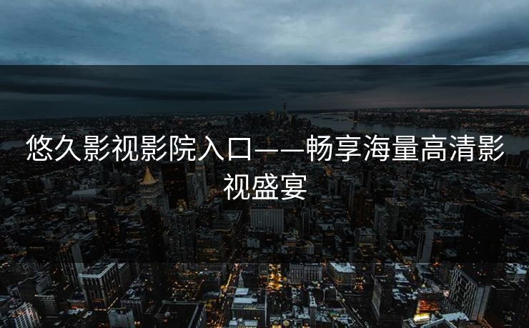 悠久影视影院入口——畅享海量高清影视盛宴