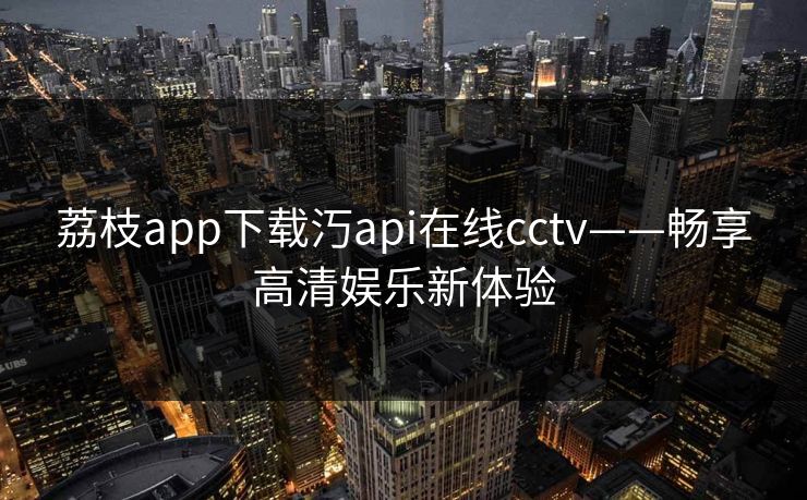 荔枝app下载汅api在线cctv——畅享高清娱乐新体验