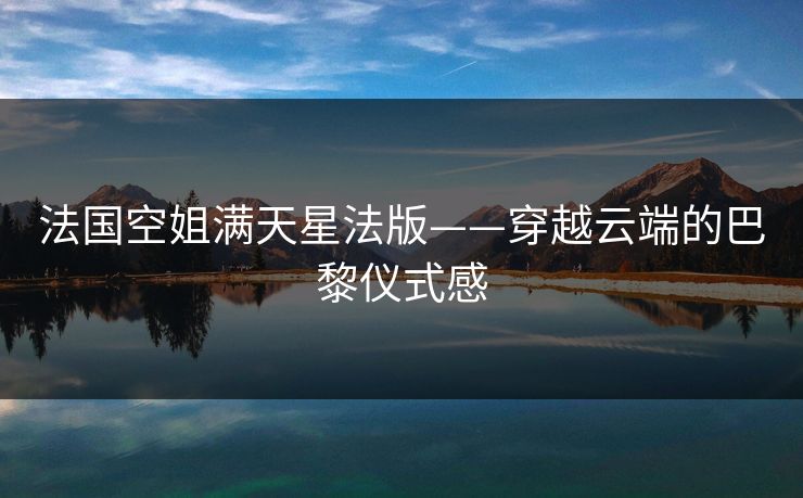 法国空姐满天星法版——穿越云端的巴黎仪式感