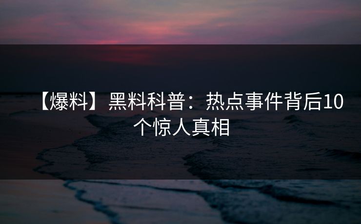【爆料】黑料科普:热点事件背后10个惊人真相
