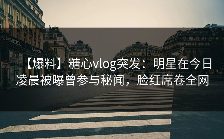 【爆料】糖心vlog突发：明星在今日凌晨被曝曾参与秘闻，脸红席卷全网